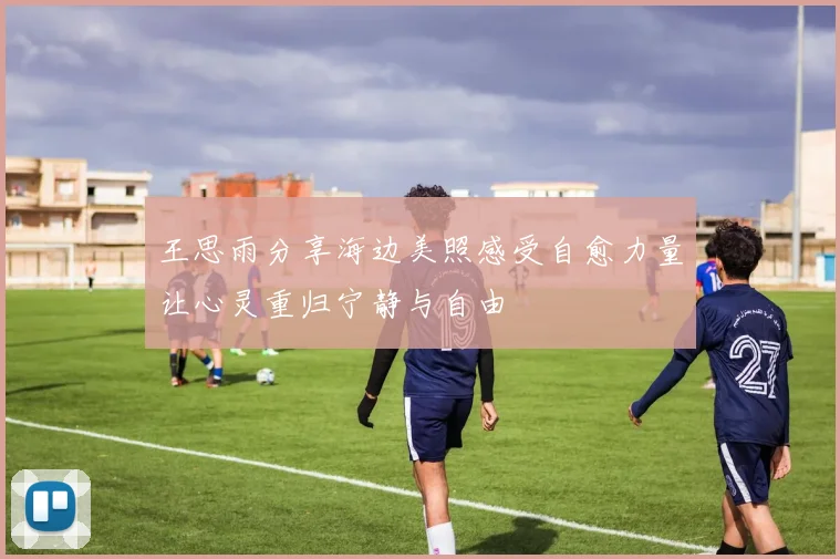 王思雨分享海边美照感受自愈力量让心灵重归宁静与自由