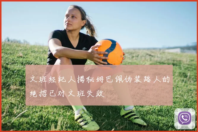 文班经纪人揭秘姆巴佩伪装路人的绝招已对文班失效