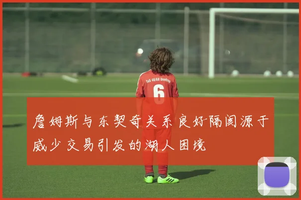 詹姆斯与东契奇关系良好隔阂源于威少交易引发的湖人困境