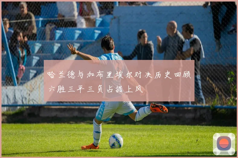哈兰德与加布里埃尔对决历史回顾六胜三平三负占据上风
