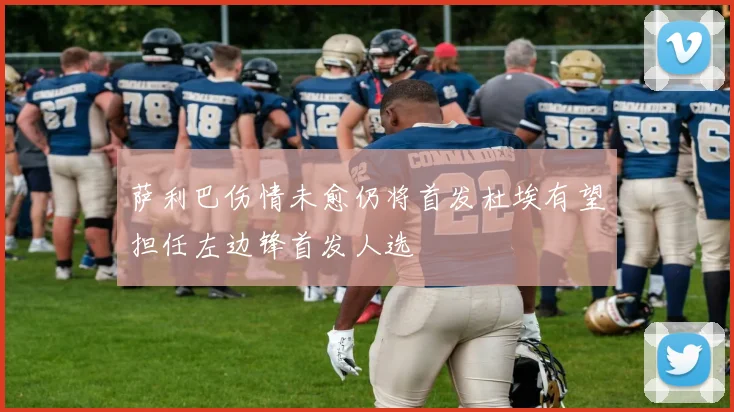 萨利巴伤情未愈仍将首发杜埃有望担任左边锋首发人选