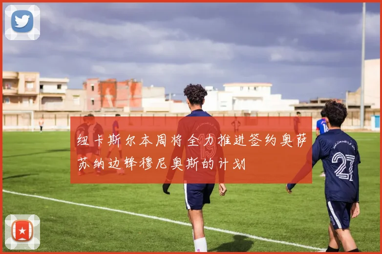 纽卡斯尔本周将全力推进签约奥萨苏纳边锋穆尼奥斯的计划