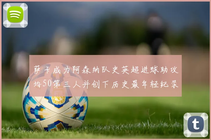 萨卡成为阿森纳队史英超进球助攻均50第三人并创下历史最年轻纪录