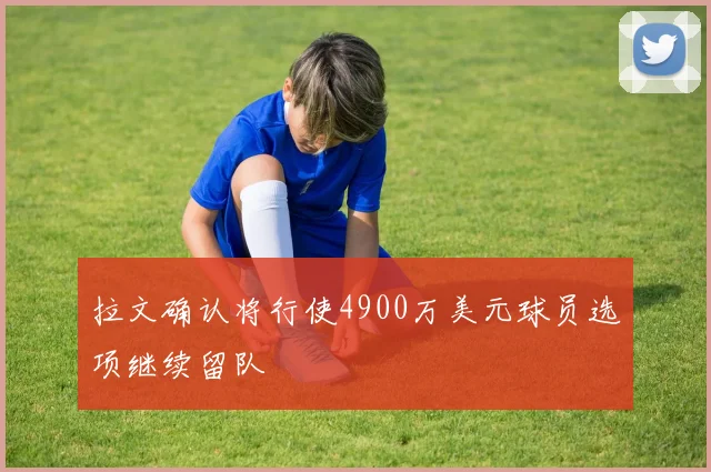 拉文确认将行使4900万美元球员选项继续留队
