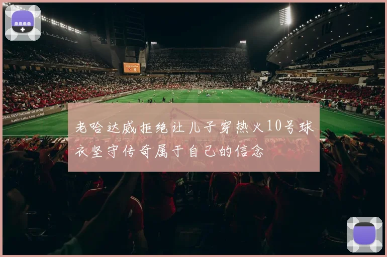 老哈达威拒绝让儿子穿热火10号球衣坚守传奇属于自己的信念