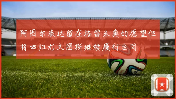 阿图尔表达留在格雷米奥的愿望但将回归尤文图斯继续履行合同
