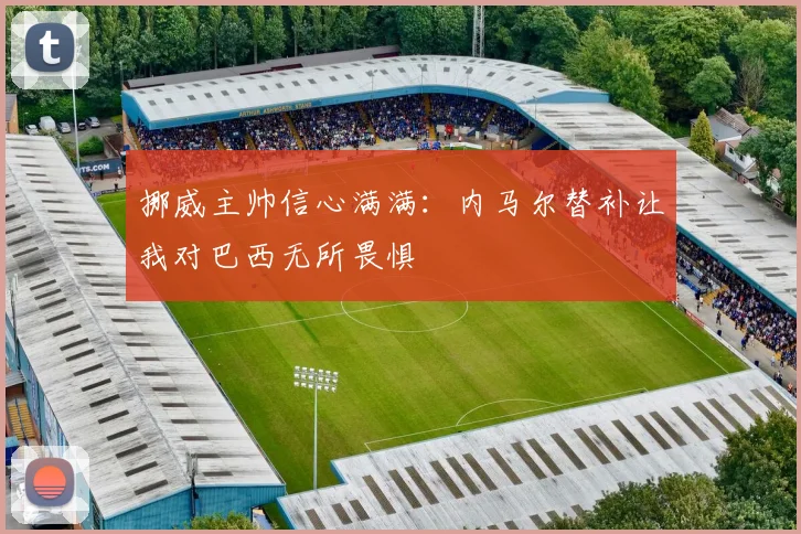 挪威主帅信心满满：内马尔替补让我对巴西无所畏惧