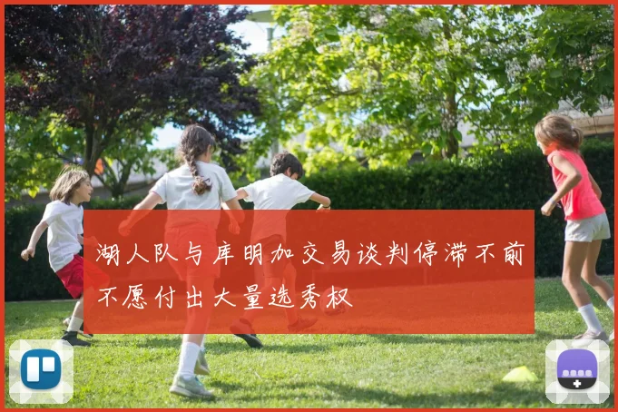 湖人队与库明加交易谈判停滞不前不愿付出大量选秀权