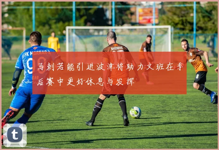 马刺若能引进波津将助力文班在季后赛中更好休息与发挥