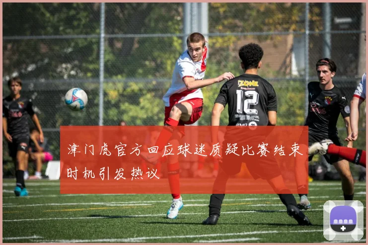 津门虎官方回应球迷质疑比赛结束时机引发热议