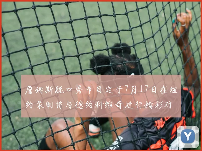 詹姆斯脱口秀节目定于7月17日在纽约录制将与德约科维奇进行精彩对话