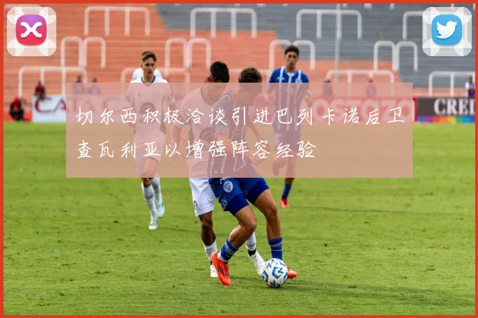 切尔西积极洽谈引进巴列卡诺后卫查瓦利亚以增强阵容经验