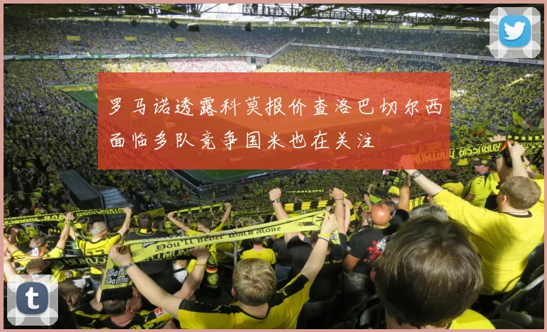 罗马诺透露科莫报价查洛巴切尔西面临多队竞争国米也在关注