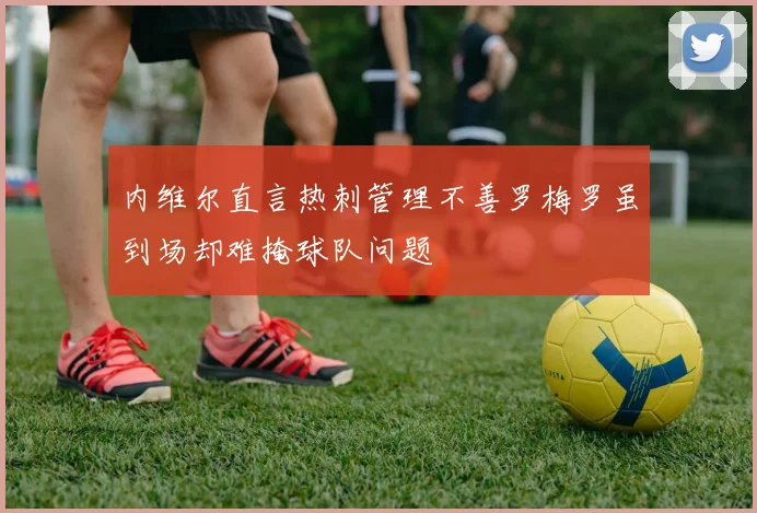 内维尔直言热刺管理不善罗梅罗虽到场却难掩球队问题
