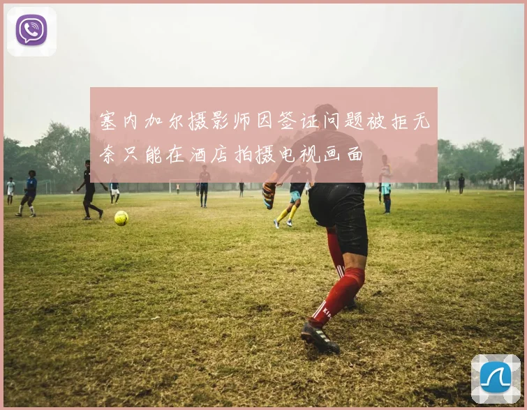 塞内加尔摄影师因签证问题被拒无奈只能在酒店拍摄电视画面