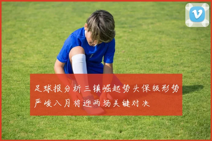 足球报分析三镇崛起势头保级形势严峻八月将迎两场关键对决