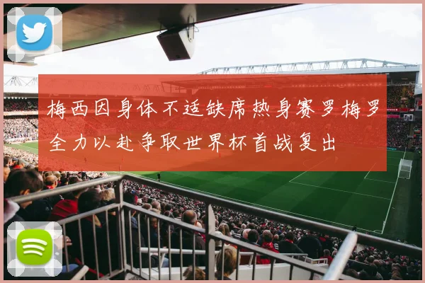 梅西因身体不适缺席热身赛罗梅罗全力以赴争取世界杯首战复出