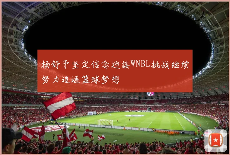 杨舒予坚定信念迎接WNBL挑战继续努力追逐篮球梦想