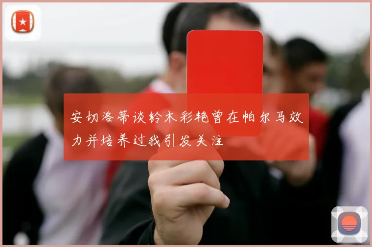 安切洛蒂谈铃木彩艳曾在帕尔马效力并培养过我引发关注