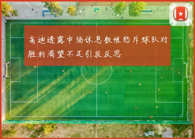 高迪透露中场休息教练怒斥球队对胜利渴望不足引发反思