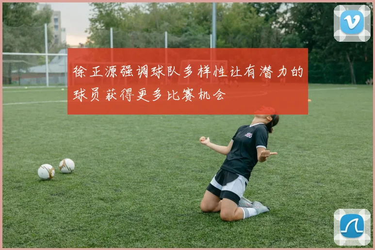 徐正源强调球队多样性让有潜力的球员获得更多比赛机会
