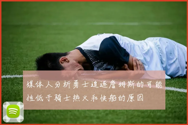 媒体人分析勇士追逐詹姆斯的可能性低于骑士热火和快船的原因