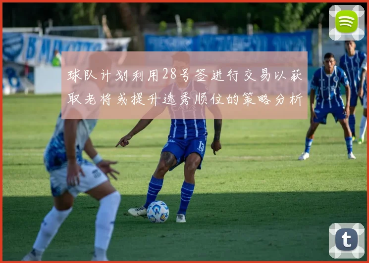 球队计划利用28号签进行交易以获取老将或提升选秀顺位的策略分析