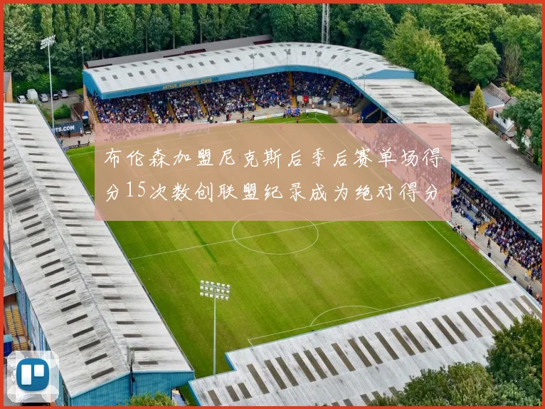 布伦森加盟尼克斯后季后赛单场得分15次数创联盟纪录成为绝对得分王