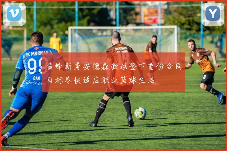 黄蜂新秀安德森激动签下首份合同目标尽快适应职业篮球生活